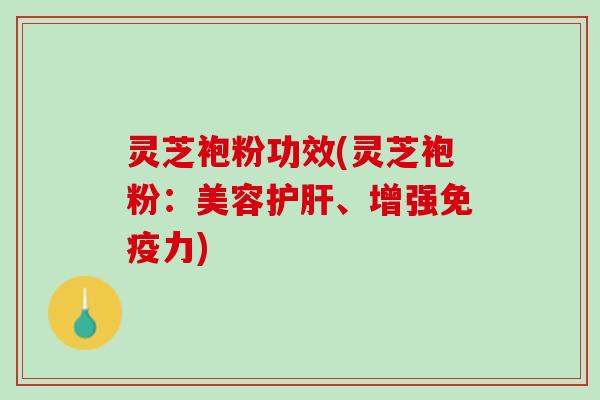 灵芝袍粉功效(灵芝袍粉：美容护肝、增强免疫力)