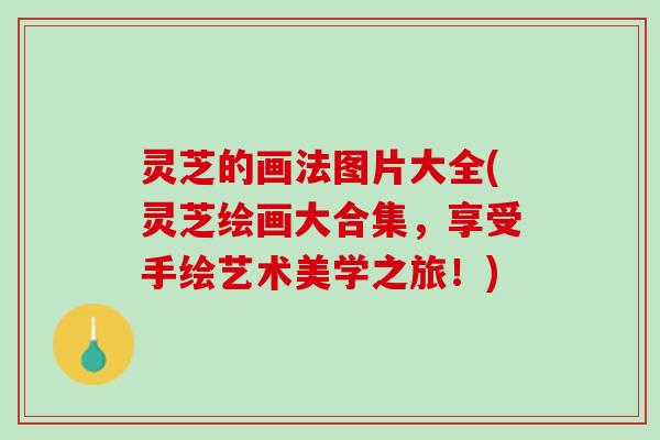 灵芝的画法图片大全(灵芝绘画大合集，享受手绘艺术美学之旅！)