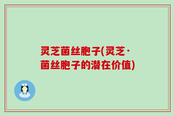 灵芝菌丝胞子(灵芝·菌丝胞子的潜在价值)
