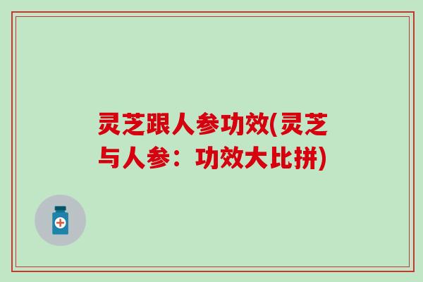 灵芝跟人参功效(灵芝与人参：功效大比拼)