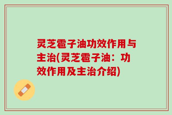 灵芝雹子油功效作用与主治(灵芝雹子油：功效作用及主治介绍)