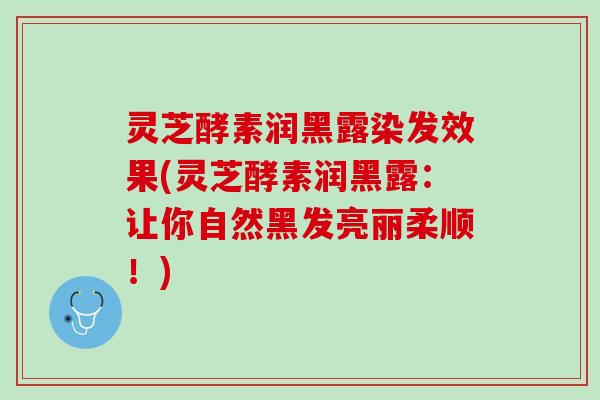 灵芝酵素润黑露染发效果(灵芝酵素润黑露：让你自然黑发亮丽柔顺！)