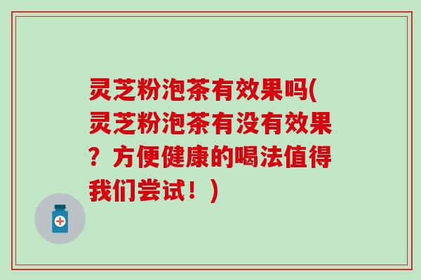灵芝粉泡茶有效果吗(灵芝粉泡茶有没有效果？方便健康的喝法值得我们尝试！)