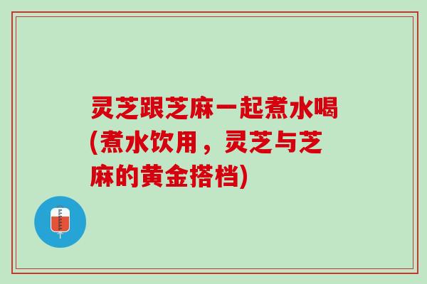 灵芝跟芝麻一起煮水喝(煮水饮用，灵芝与芝麻的黄金搭档)