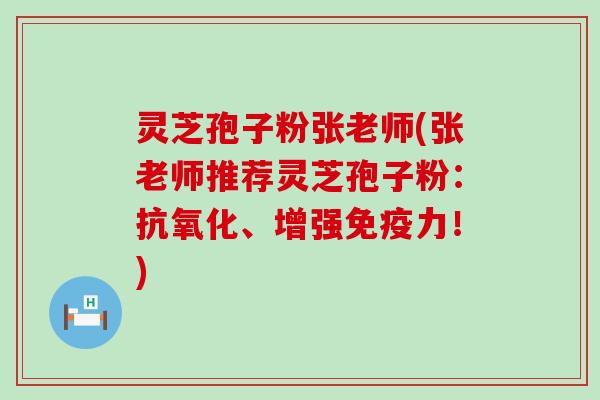 灵芝孢子粉张老师(张老师推荐灵芝孢子粉：抗氧化、增强免疫力！)
