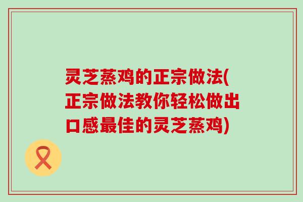 灵芝蒸鸡的正宗做法(正宗做法教你轻松做出口感最佳的灵芝蒸鸡)
