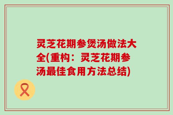 灵芝花期参煲汤做法大全(重构：灵芝花期参汤最佳食用方法总结)
