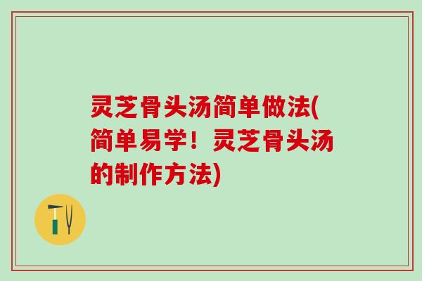 灵芝骨头汤简单做法(简单易学!灵芝骨头汤的制作方法) 灵芝骨头汤简单做法(简单易学!灵芝骨头汤的制作方法)