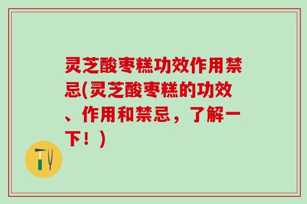 灵芝酸枣糕功效作用禁忌(灵芝酸枣糕的功效、作用和禁忌，了解一下！)