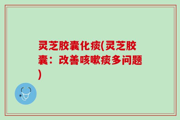 灵芝胶囊化痰(灵芝胶囊：改善咳嗽痰多问题)