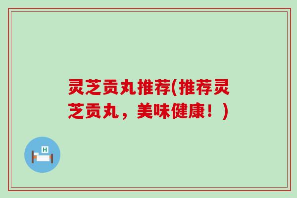 灵芝贡丸推荐(推荐灵芝贡丸，美味健康！)