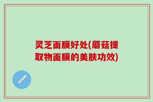 灵芝面膜好处(蘑菇提取物面膜的美肤功效)