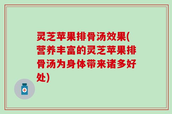 灵芝苹果排骨汤效果(营养丰富的灵芝苹果排骨汤为身体带来诸多好处)