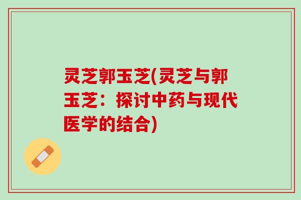 灵芝郭玉芝(灵芝与郭玉芝：探讨中药与现代医学的结合)