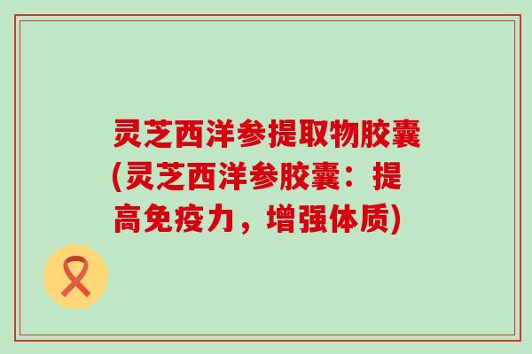 灵芝西洋参提取物胶囊(灵芝西洋参胶囊：提高免疫力，增强体质)