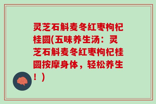 灵芝石斛麦冬红枣枸杞桂圆(五味养生汤：灵芝石斛麦冬红枣枸杞桂圆按摩身体，轻松养生！)