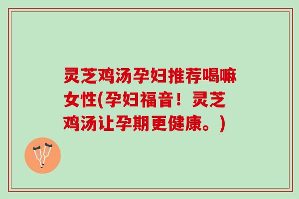 灵芝鸡汤孕妇推荐喝嘛女性(孕妇福音！灵芝鸡汤让孕期更健康。)
