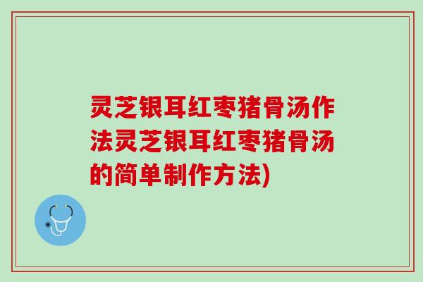 灵芝银耳红枣猪骨汤作法灵芝银耳红枣猪骨汤的简单制作方法)