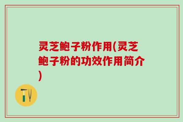 灵芝鲍子粉作用(灵芝鲍子粉的功效作用简介)