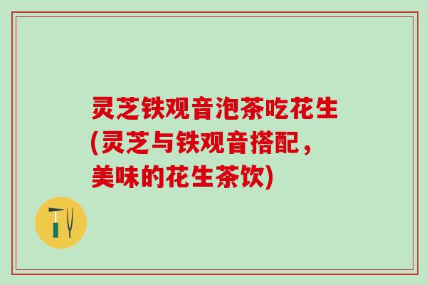 灵芝铁观音泡茶吃花生(灵芝与铁观音搭配，美味的花生茶饮)