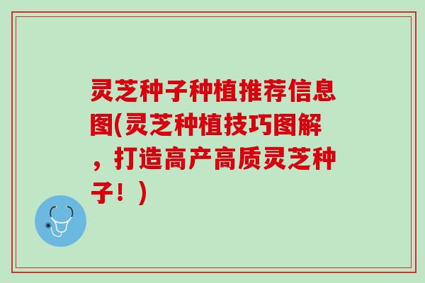 灵芝种子种植推荐信息图(灵芝种植技巧图解，打造高产高质灵芝种子！)