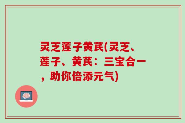 灵芝莲子黄芪(灵芝、莲子、黄芪：三宝合一，助你倍添元气)