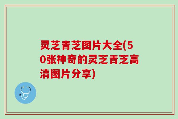 灵芝青芝图片大全(50张神奇的灵芝青芝高清图片分享)