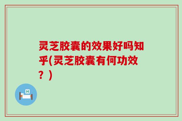 灵芝胶囊的效果好吗知乎(灵芝胶囊有何功效？)
