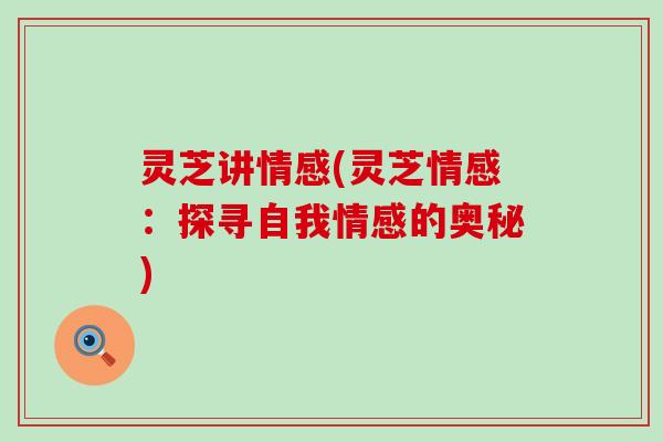 灵芝讲情感(灵芝情感：探寻自我情感的奥秘)