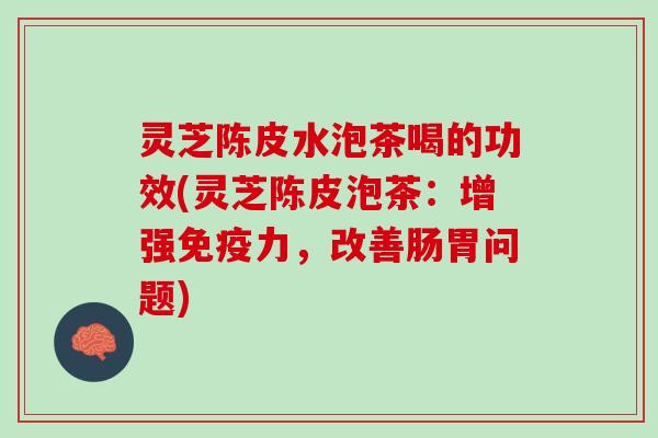 灵芝陈皮水泡茶喝的功效(灵芝陈皮泡茶：增强免疫力，改善肠胃问题)