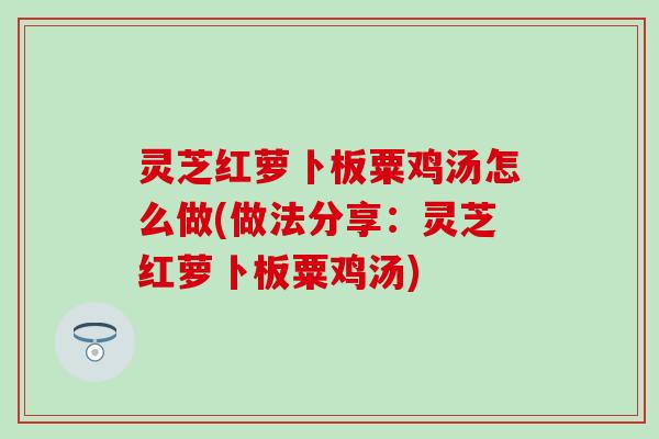 灵芝红萝卜板粟鸡汤怎么做(做法分享：灵芝红萝卜板粟鸡汤)