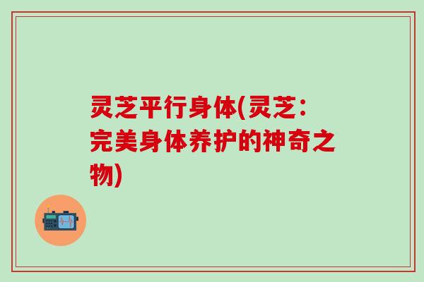 灵芝平行身体(灵芝：完美身体养护的神奇之物)