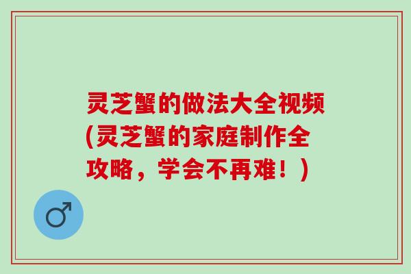 灵芝蟹的做法大全视频(灵芝蟹的家庭制作全攻略，学会不再难！)