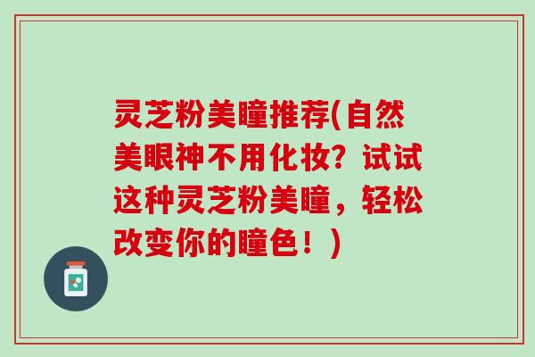灵芝粉美瞳推荐(自然美眼神不用化妆？试试这种灵芝粉美瞳，轻松改变你的瞳色！)