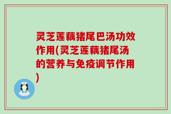 灵芝莲藕猪尾巴汤功效作用(灵芝莲藕猪尾汤的营养与免疫调节作用)