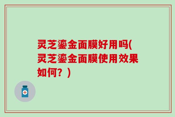 灵芝鎏金面膜好用吗(灵芝鎏金面膜使用效果如何？)