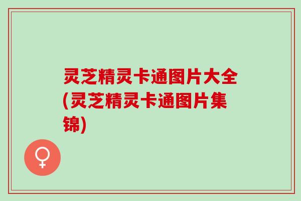 灵芝精灵卡通图片大全(灵芝精灵卡通图片集锦)
