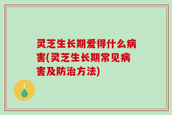灵芝生长期爱得什么病害(灵芝生长期常见病害及防治方法)