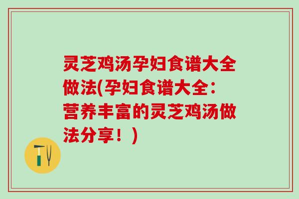 灵芝鸡汤孕妇食谱大全做法(孕妇食谱大全：营养丰富的灵芝鸡汤做法分享！)