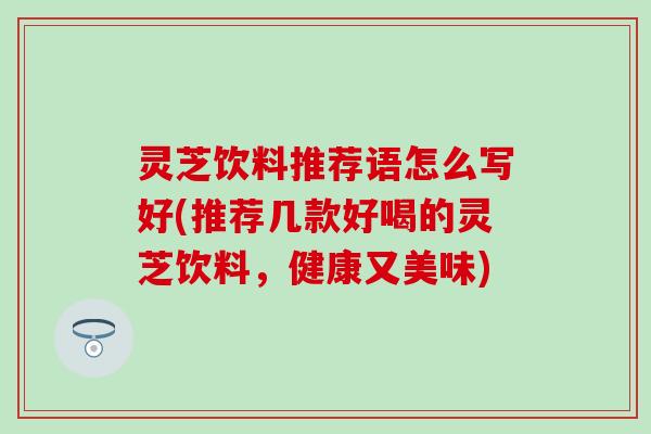 灵芝饮料推荐语怎么写好(推荐几款好喝的灵芝饮料，健康又美味)