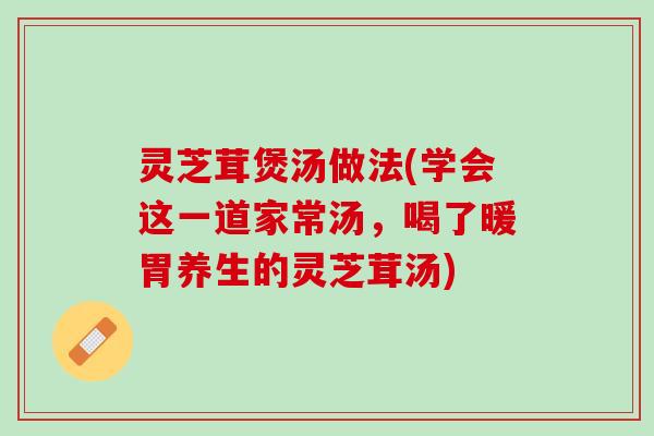 灵芝茸煲汤做法(学会这一道家常汤，喝了暖胃养生的灵芝茸汤)