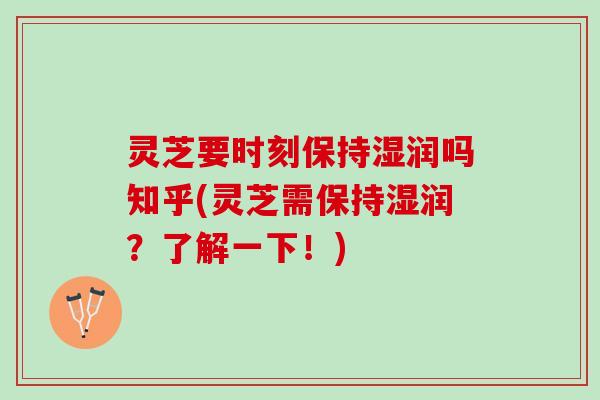 灵芝要时刻保持湿润吗知乎(灵芝需保持湿润？了解一下！)