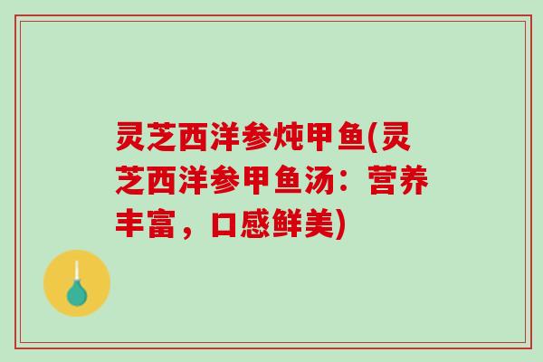 灵芝西洋参炖甲鱼(灵芝西洋参甲鱼汤：营养丰富，口感鲜美)
