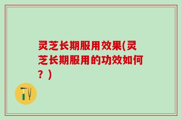 灵芝长期服用效果(灵芝长期服用的功效如何？)