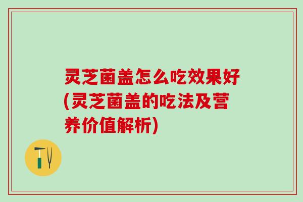 灵芝菌盖怎么吃效果好(灵芝菌盖的吃法及营养价值解析)