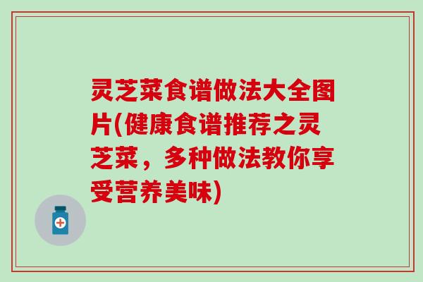 灵芝菜食谱做法大全图片(健康食谱推荐之灵芝菜，多种做法教你享受营养美味)
