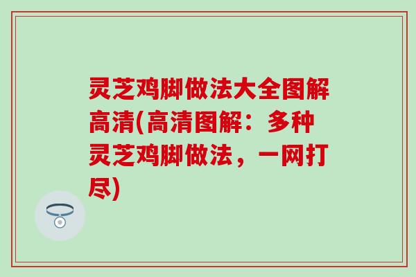 灵芝鸡脚做法大全图解高清(高清图解：多种灵芝鸡脚做法，一网打尽)