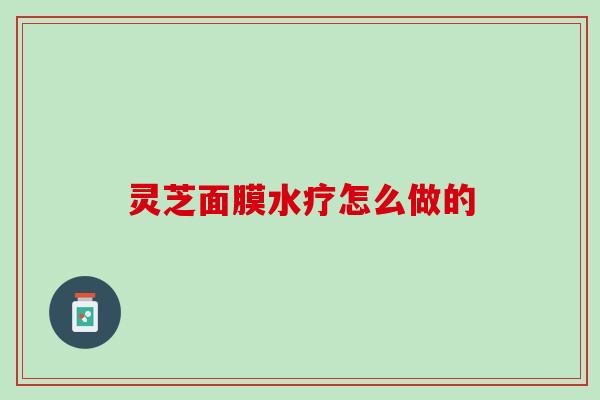 灵芝面膜水疗怎么做的