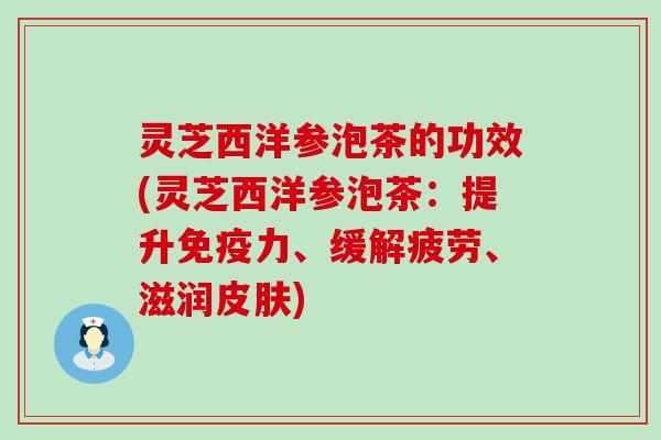 灵芝西洋参泡茶的功效(灵芝西洋参泡茶：提升免疫力、缓解疲劳、滋润皮肤)
