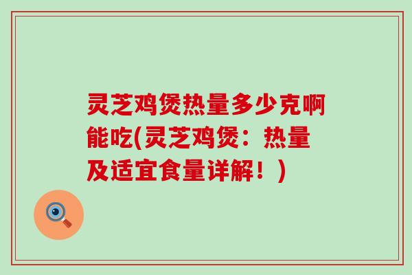 灵芝鸡煲热量多少克啊能吃(灵芝鸡煲：热量及适宜食量详解！)